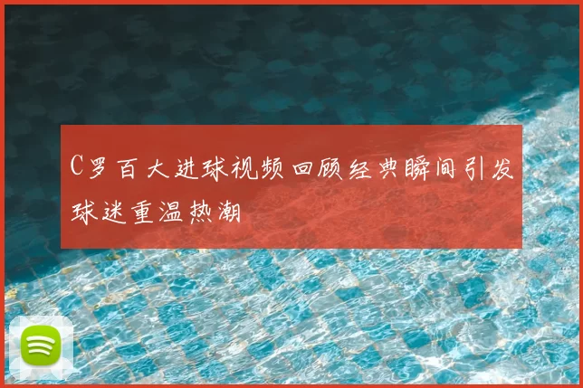 C罗百大进球视频回顾经典瞬间引发球迷重温热潮