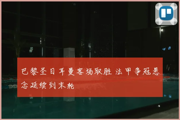 巴黎圣日耳曼客场取胜 法甲争冠悬念延续到末轮