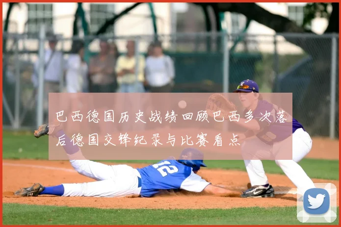 巴西德国历史战绩回顾巴西多次落后德国交锋纪录与比赛看点