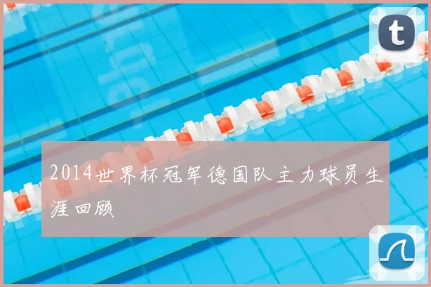 2014世界杯冠军德国队主力球员生涯回顾