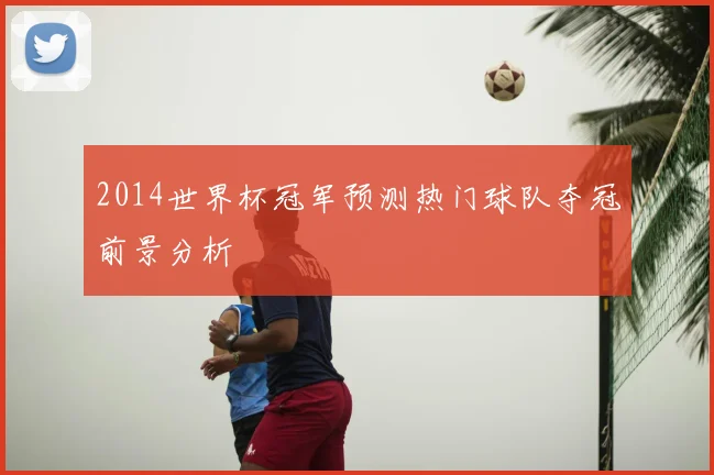 2014世界杯冠军预测热门球队夺冠前景分析