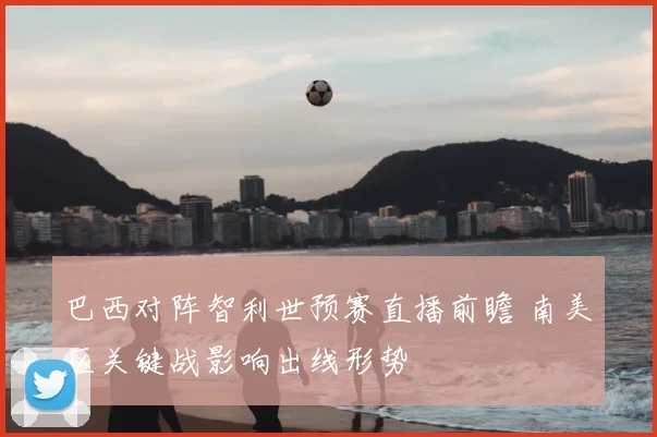 巴西对阵智利世预赛直播前瞻 南美区关键战影响出线形势