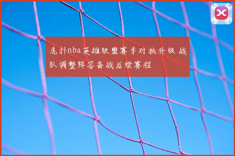 虎扑nba英雄联盟赛季对抗升级 战队调整阵容备战后续赛程