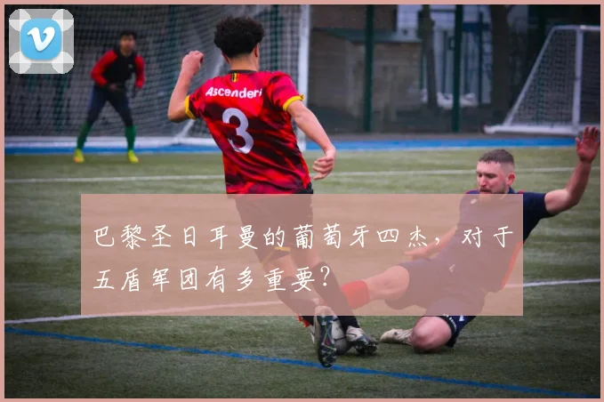 巴黎圣日耳曼的葡萄牙四杰,对于五盾军团有多重要?