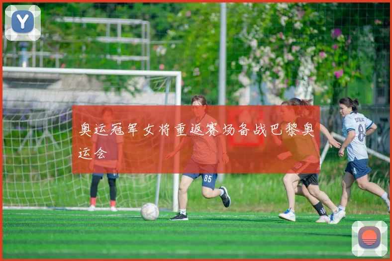 奥运冠军女将重返赛场备战巴黎奥运会