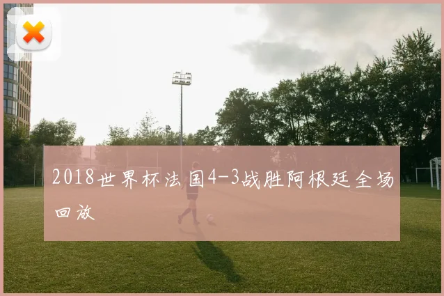 2018世界杯法国4-3战胜阿根廷全场回放