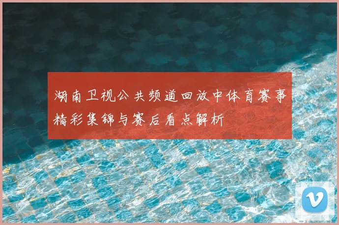 湖南卫视公共频道回放中体育赛事精彩集锦与赛后看点解析