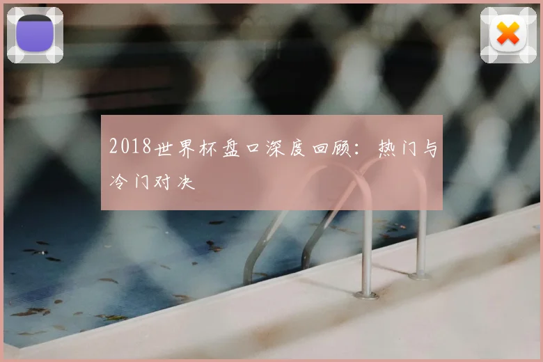 2018世界杯盘口深度回顾:热门与冷门对决