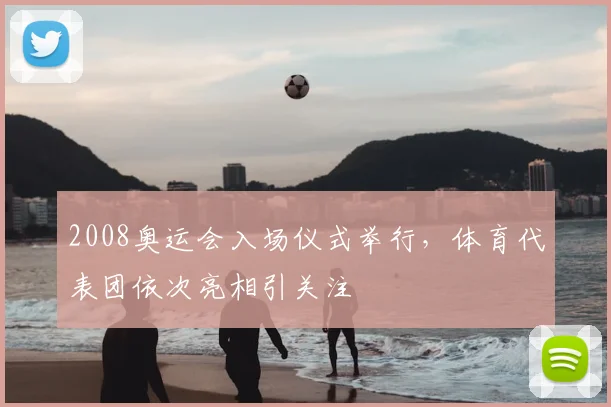 2008奥运会入场仪式举行,体育代表团依次亮相引关注