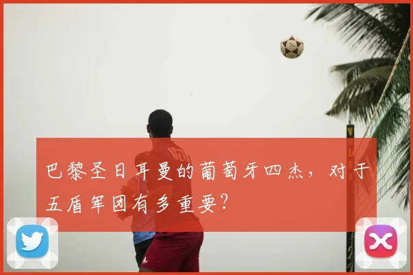巴黎圣日耳曼的葡萄牙四杰，对于五盾军团有多重要？