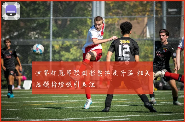 世界杯冠军预测彩票热度升温 相关话题持续吸引关注