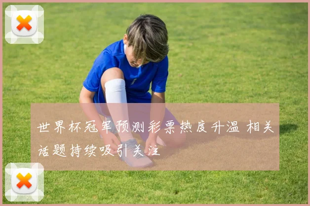 世界杯冠军预测彩票热度升温 相关话题持续吸引关注