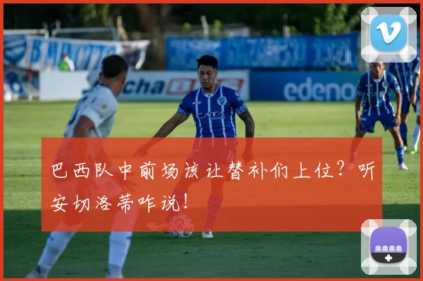 巴西队中前场该让替补们上位?听安切洛蒂咋说!