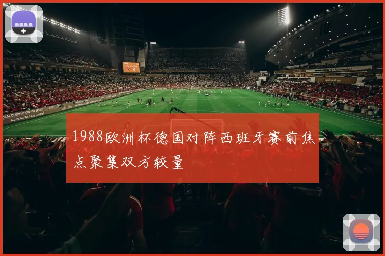 1988欧洲杯德国对阵西班牙赛前焦点聚集双方较量