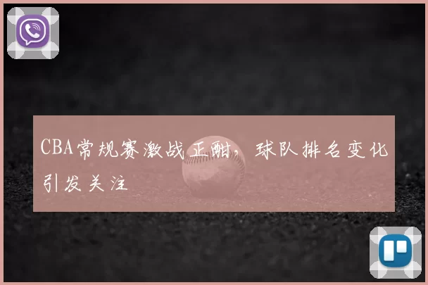 CBA常规赛激战正酣，球队排名变化引发关注