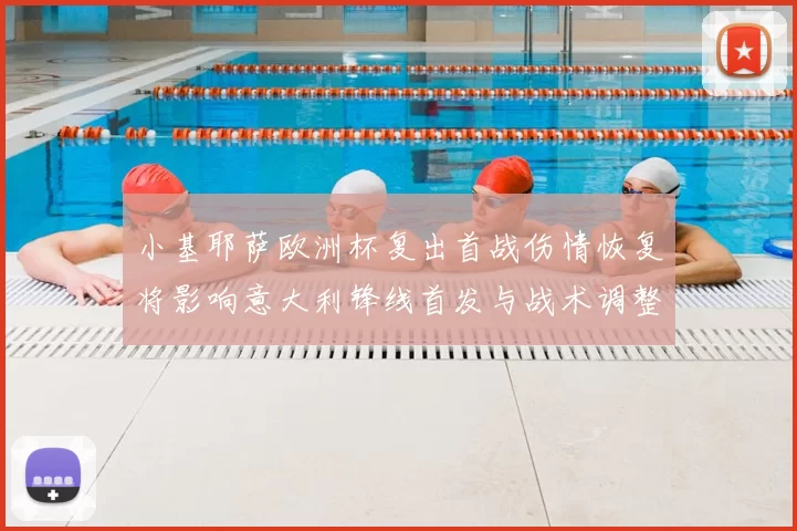 小基耶萨欧洲杯复出首战伤情恢复将影响意大利锋线首发与战术调整