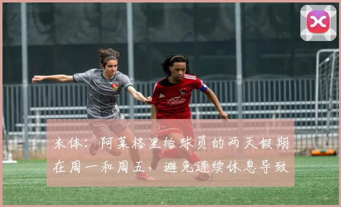 米体：阿莱格里给球员的两天假期在周一和周五，避免连续休息导致松懈