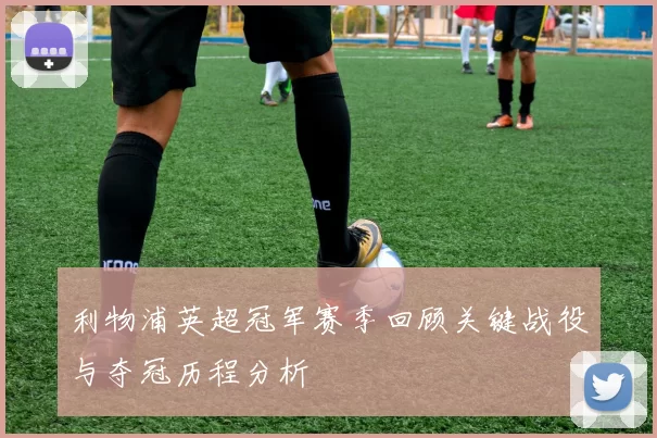 利物浦英超冠军赛季回顾关键战役与夺冠历程分析