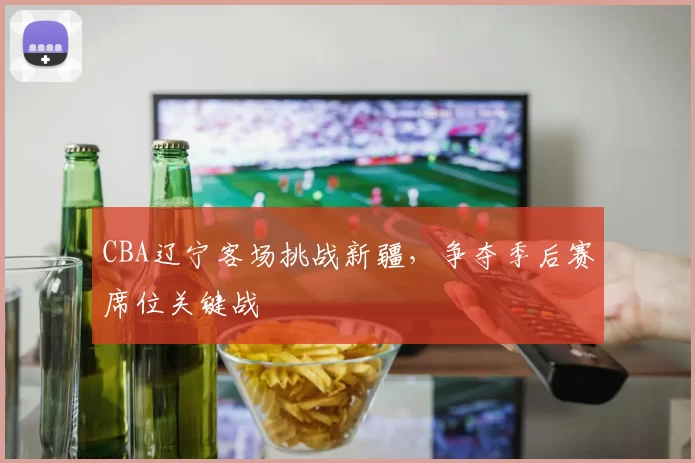 CBA辽宁客场挑战新疆，争夺季后赛席位关键战