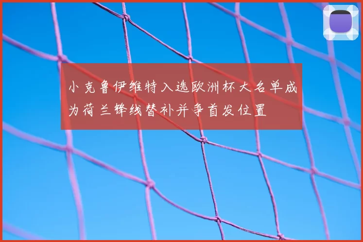 小克鲁伊维特入选欧洲杯大名单成为荷兰锋线替补并争首发位置