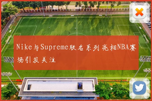 Nike与Supreme联名系列亮相NBA赛场引发关注