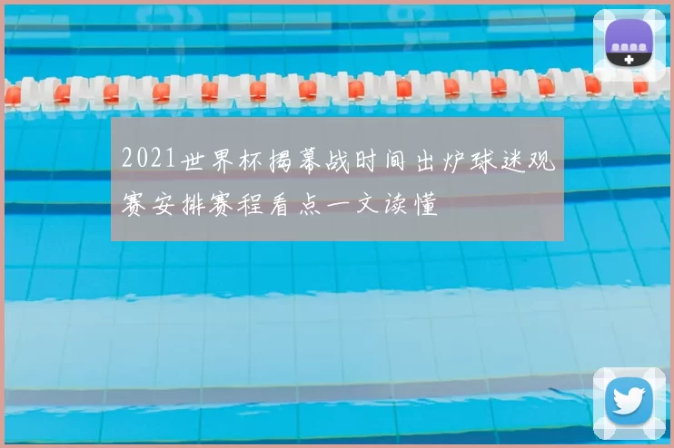 2021世界杯揭幕战时间出炉球迷观赛安排赛程看点一文读懂