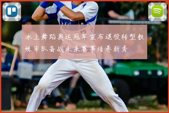 冰上舞蹈奥运冠军宣布退役转型教练率队备战未来赛事培养新秀