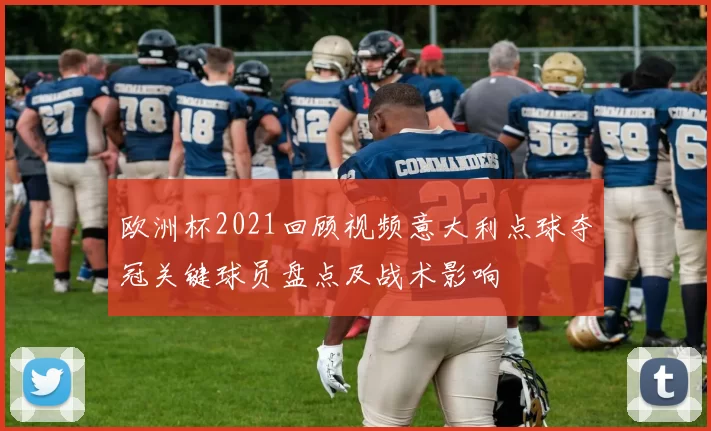 欧洲杯2021回顾视频意大利点球夺冠关键球员盘点及战术影响