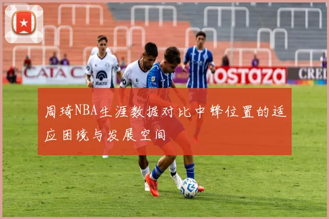 周琦NBA生涯数据对比中锋位置的适应困境与发展空间