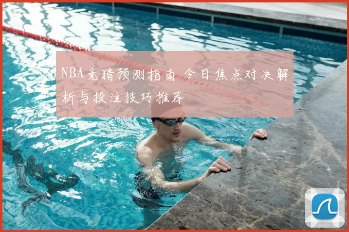 NBA竞猜预测指南 今日焦点对决解析与投注技巧推荐