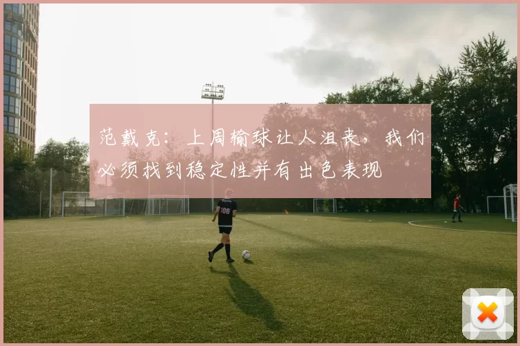 范戴克：上周输球让人沮丧，我们必须找到稳定性并有出色表现