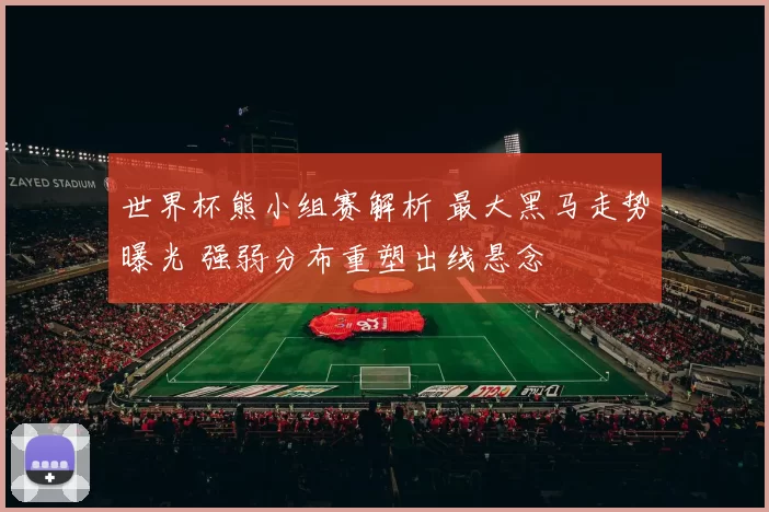 世界杯熊小组赛解析 最大黑马走势曝光 强弱分布重塑出线悬念