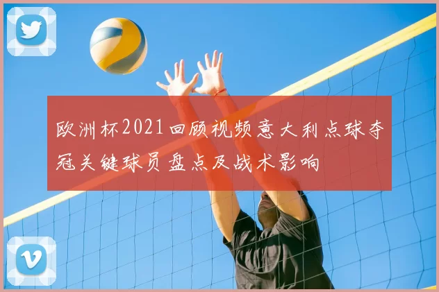 欧洲杯2021回顾视频意大利点球夺冠关键球员盘点及战术影响