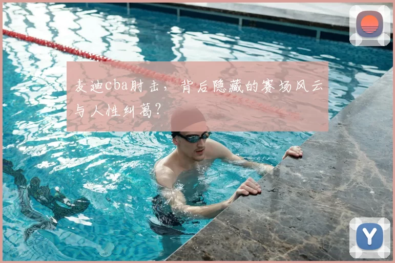 麦迪cba肘击，背后隐藏的赛场风云与人性纠葛？