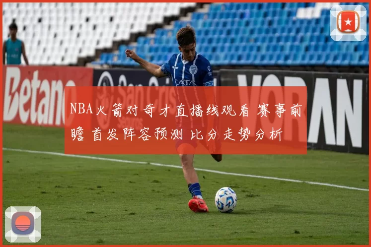 NBA火箭对奇才直播线观看 赛事前瞻 首发阵容预测 比分走势分析