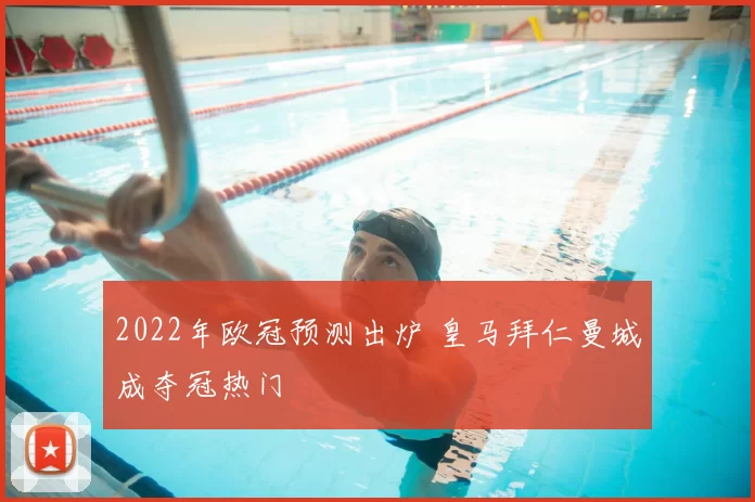 2022年欧冠预测出炉 皇马拜仁曼城成夺冠热门