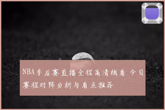 NBA季后赛直播全程高清线看 今日赛程对阵分析与看点推荐