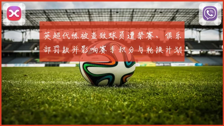 英超代练被查致球员遭禁赛、俱乐部罚款并影响赛季积分与轮换计划