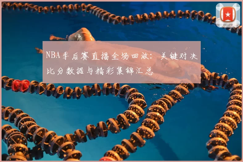 NBA季后赛直播全场回放：关键对决比分数据与精彩集锦汇总