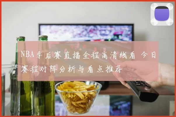 NBA季后赛直播全程高清线看 今日赛程对阵分析与看点推荐