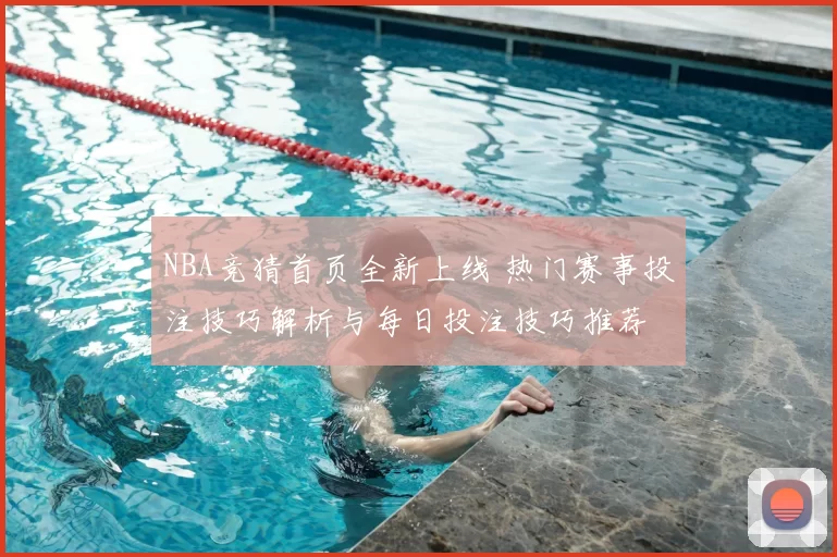 NBA竞猜首页全新上线 热门赛事投注技巧解析与每日投注技巧推荐
