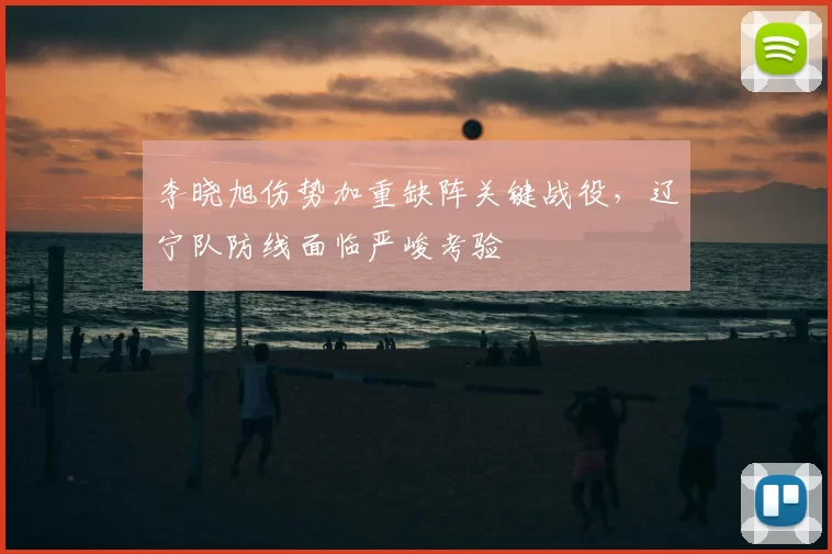 李晓旭伤势加重缺阵关键战役，辽宁队防线面临严峻考验