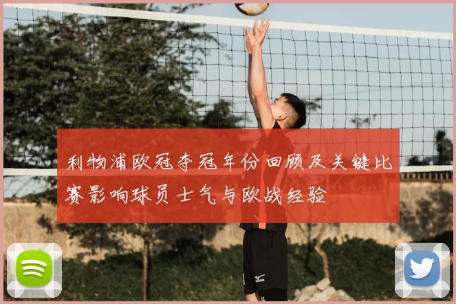 利物浦欧冠夺冠年份回顾及关键比赛影响球员士气与欧战经验