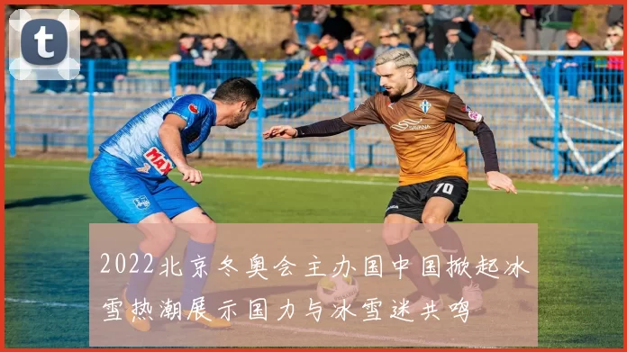 2022北京冬奥会主办国中国掀起冰雪热潮展示国力与冰雪迷共鸣