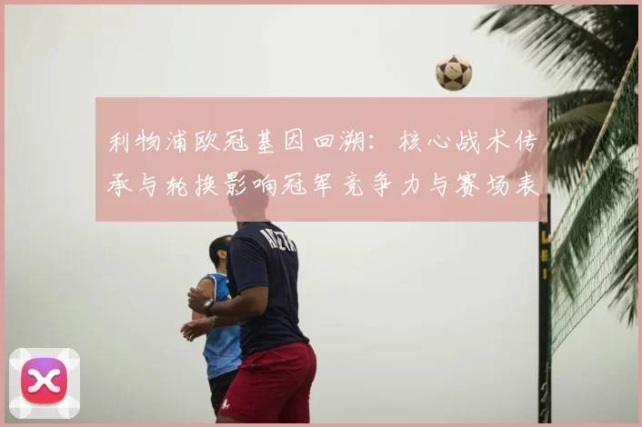 利物浦欧冠基因回溯：核心战术传承与轮换影响冠军竞争力与赛场表现