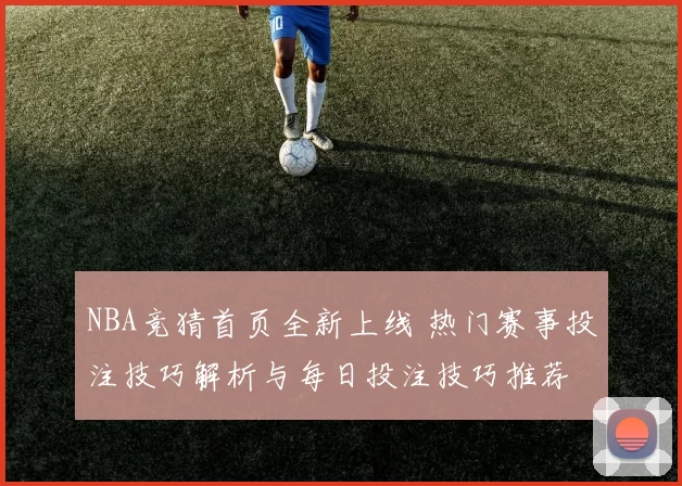 NBA竞猜首页全新上线 热门赛事投注技巧解析与每日投注技巧推荐