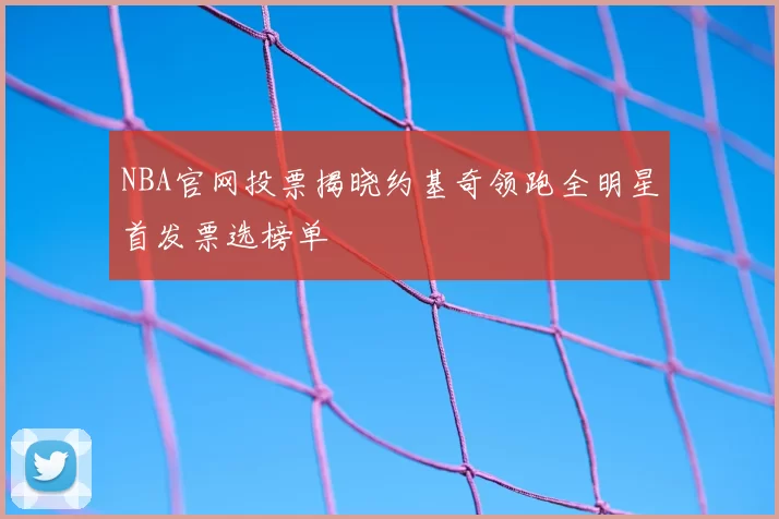 NBA官网投票揭晓约基奇领跑全明星首发票选榜单