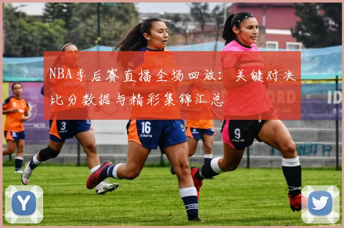 NBA季后赛直播全场回放：关键对决比分数据与精彩集锦汇总