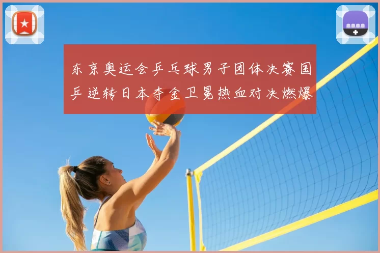 东京奥运会乒乓球男子团体决赛国乒逆转日本夺金卫冕热血对决燃爆