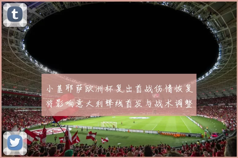 小基耶萨欧洲杯复出首战伤情恢复将影响意大利锋线首发与战术调整